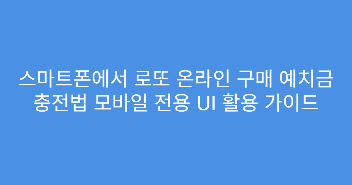 스마트폰에서 로또 온라인 구매 예치금 충전법 모바일 전용 UI 활용 가이드