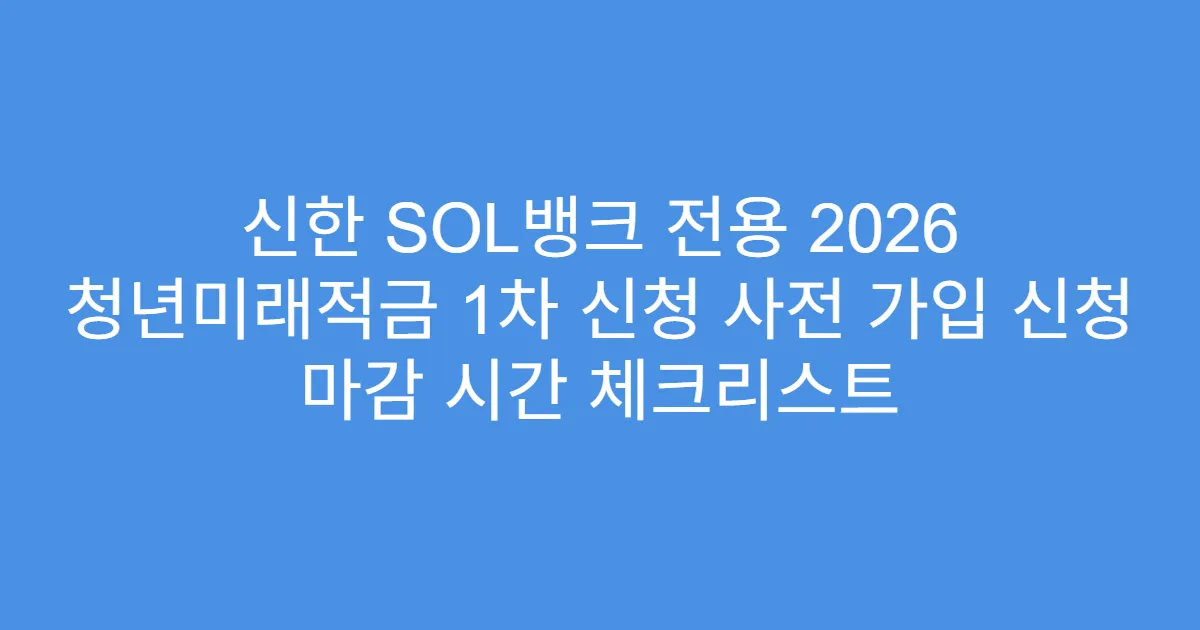 신한 SOL뱅크 전용 2026 청년미래적금 1차 신청 사전 가입 신청 마감 시간 체크리스트