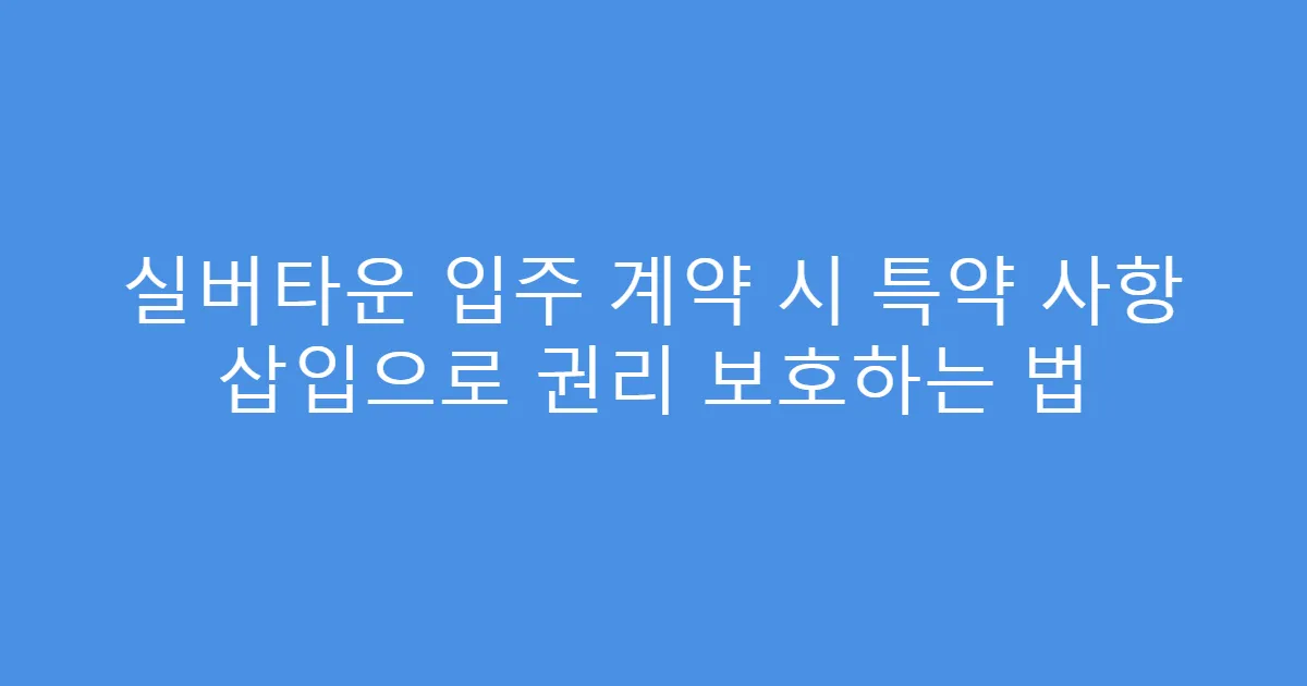 실버타운 입주 계약 시 특약 사항 삽입으로 권리 보호하는 법