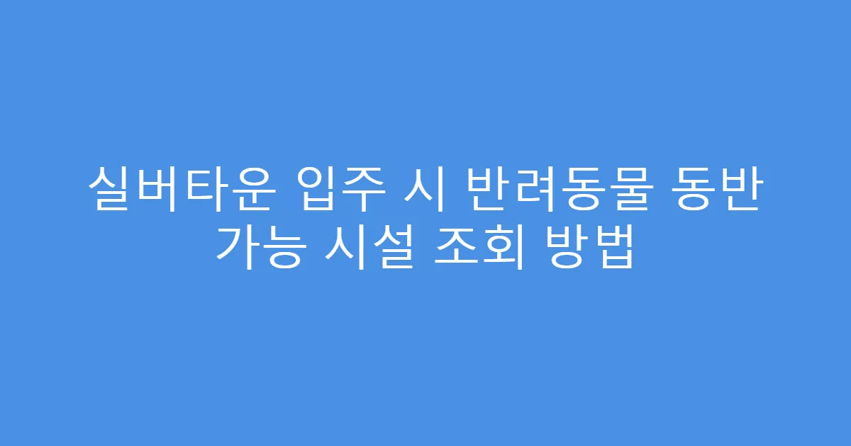 실버타운 입주 시 반려동물 동반 가능 시설 조회 방법