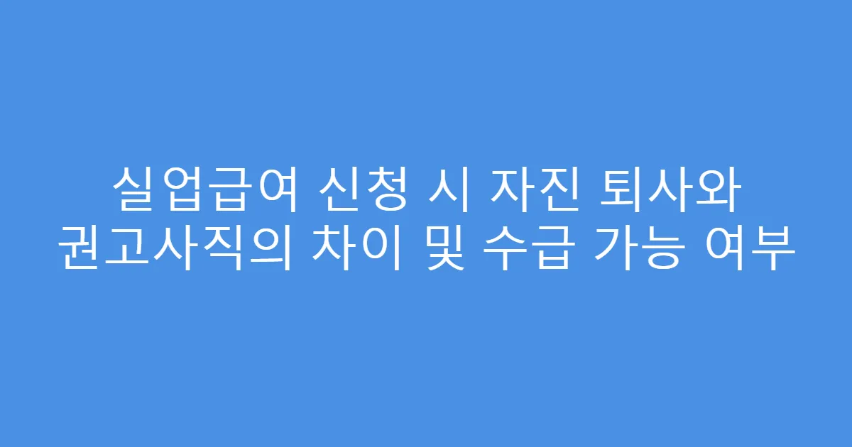실업급여 신청 시 자진 퇴사와 권고사직의 차이 및 수급 가능 여부