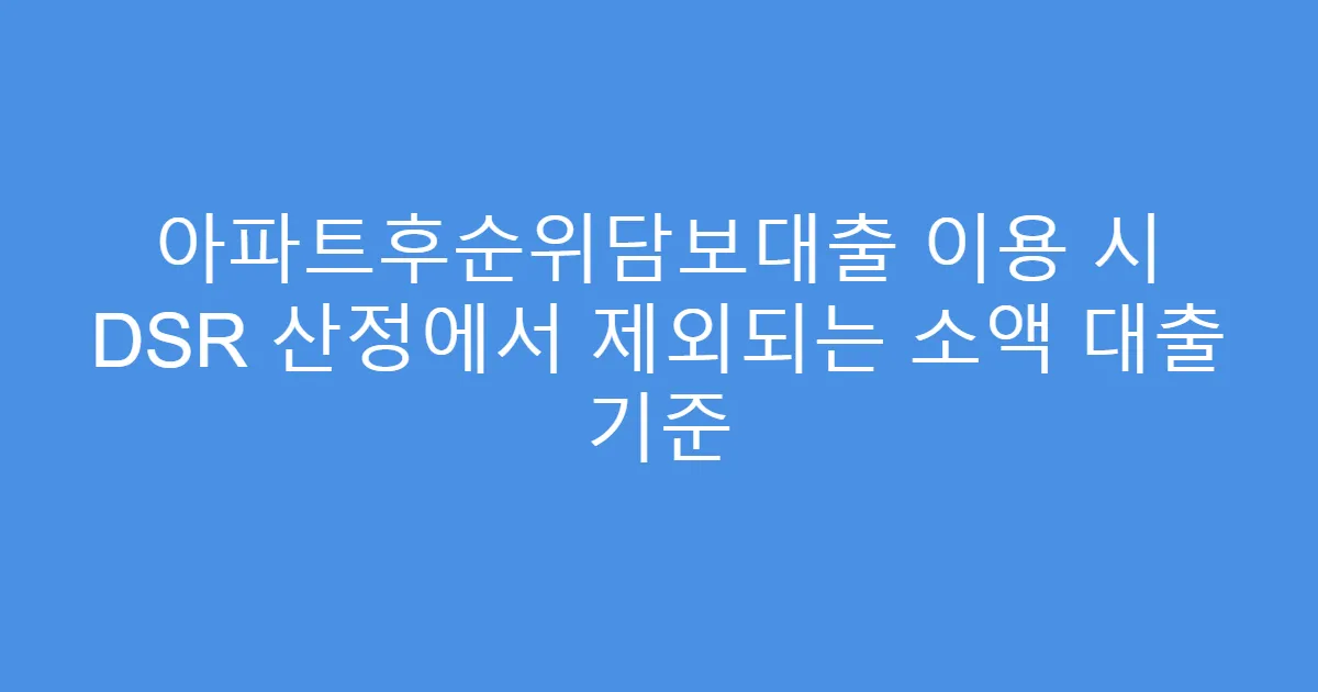 아파트후순위담보대출 이용 시 DSR 산정에서 제외되는 소액 대출 기준