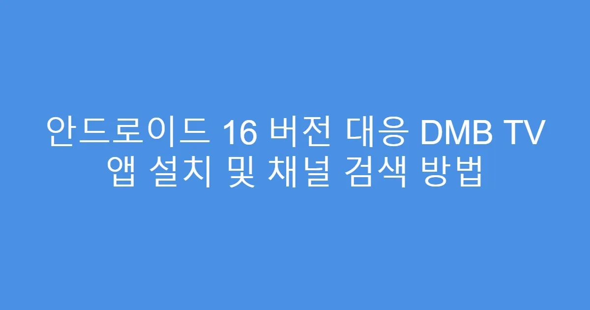 안드로이드 16 버전 대응 DMB TV 앱 설치 및 채널 검색 방법