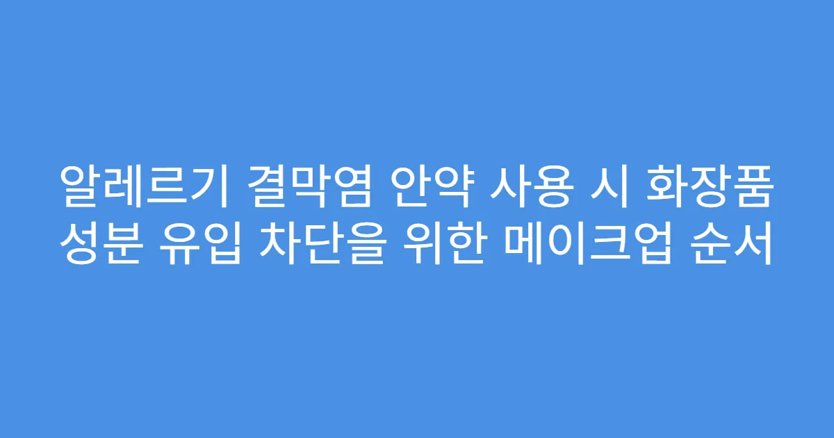 알레르기 결막염 안약 사용 시 화장품 성분 유입 차단을 위한 메이크업 순서