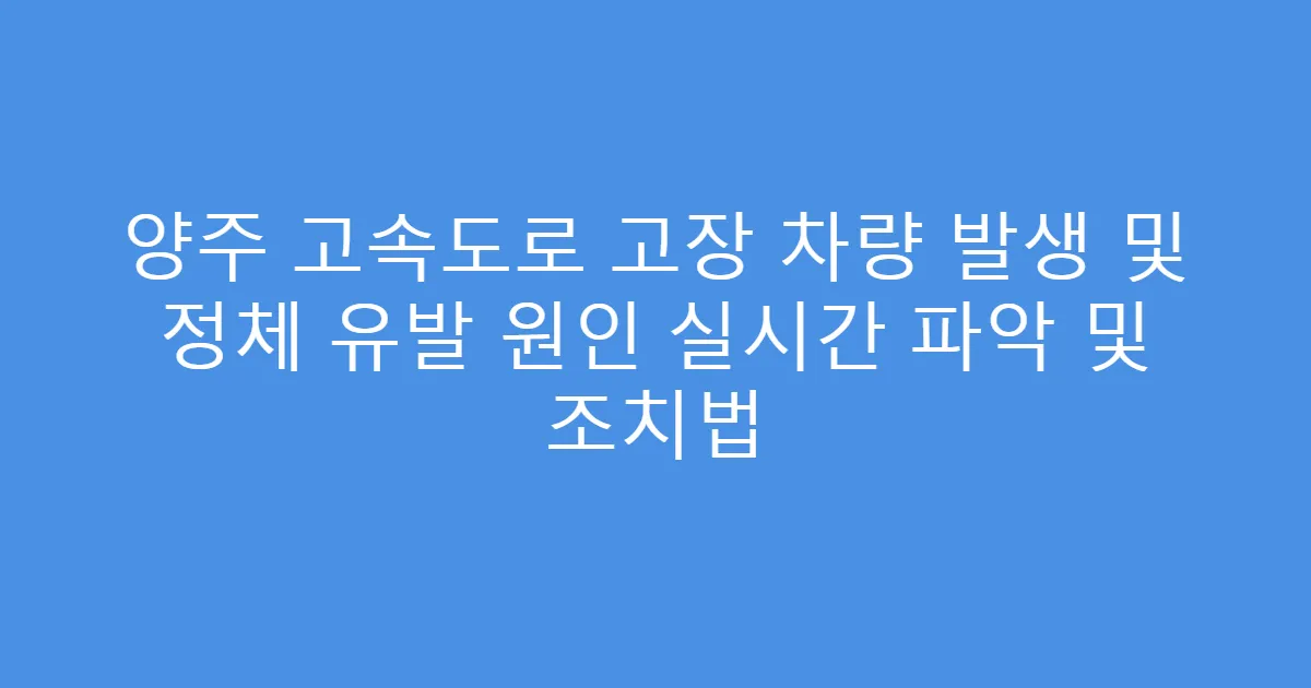 양주 고속도로 고장 차량 발생 및 정체 유발 원인 실시간 파악 및 조치법