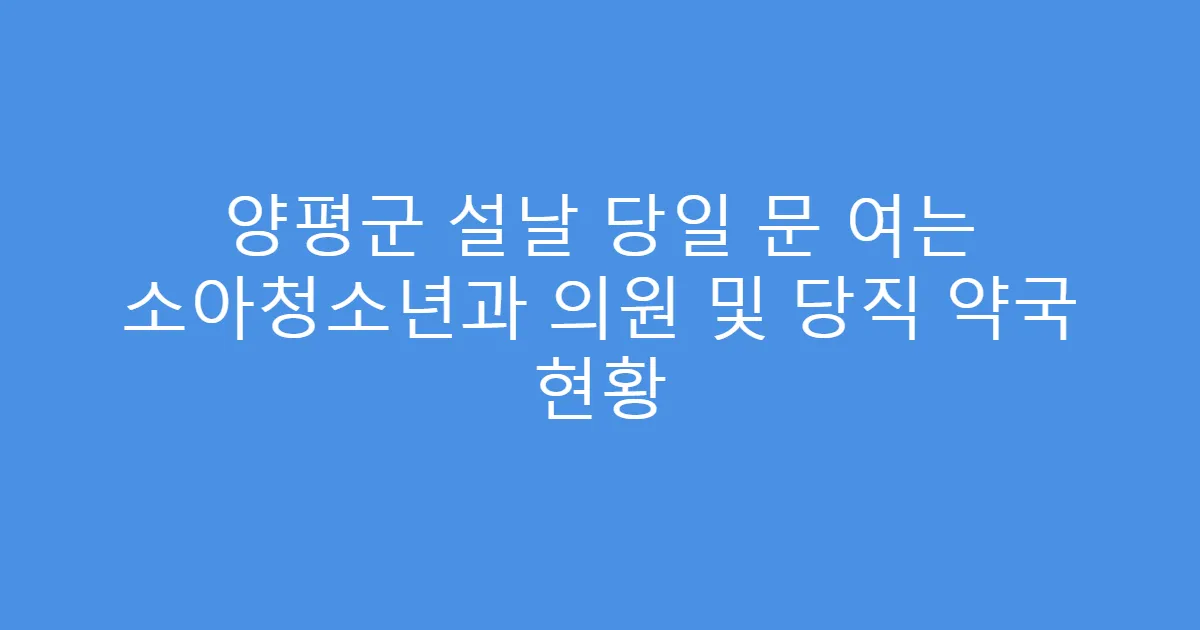 양평군 설날 당일 문 여는 소아청소년과 의원 및 당직 약국 현황