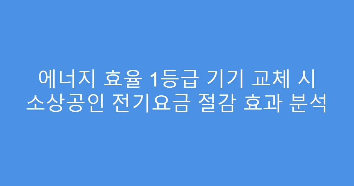 에너지 효율 1등급 기기 교체 시 소상공인 전기요금 절감 효과 분석