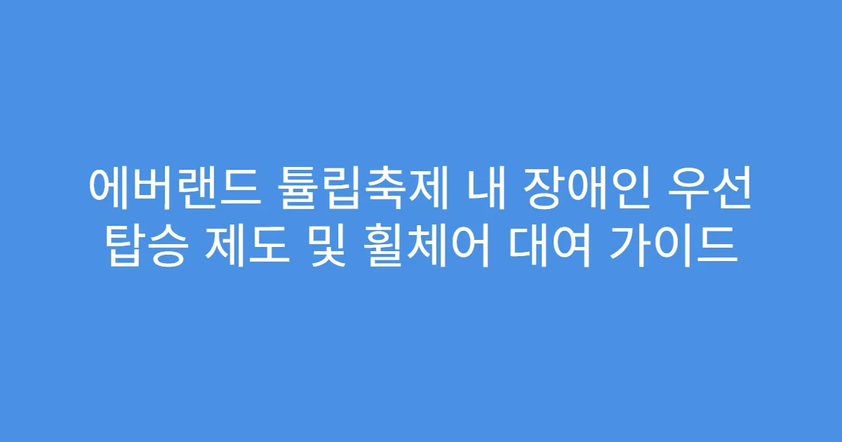 에버랜드 튤립축제 내 장애인 우선 탑승 제도 및 휠체어 대여 가이드