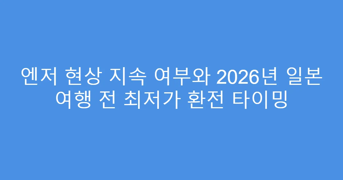엔저 현상 지속 여부와 2026년 일본 여행 전 최저가 환전 타이밍