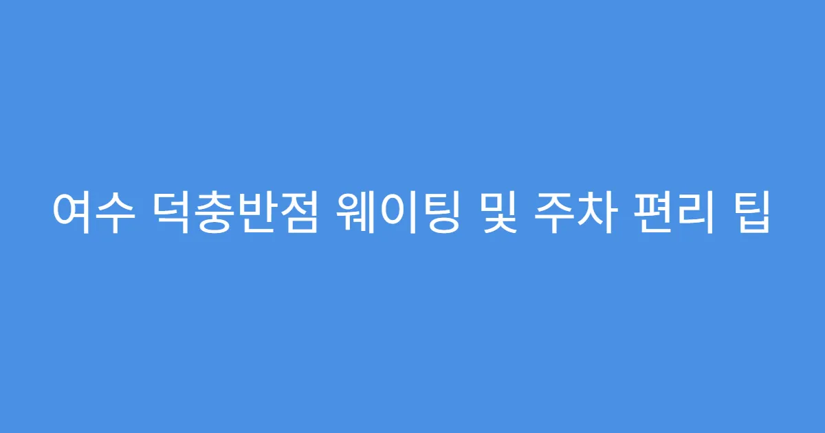여수 덕충반점 웨이팅 및 주차 편리 팁