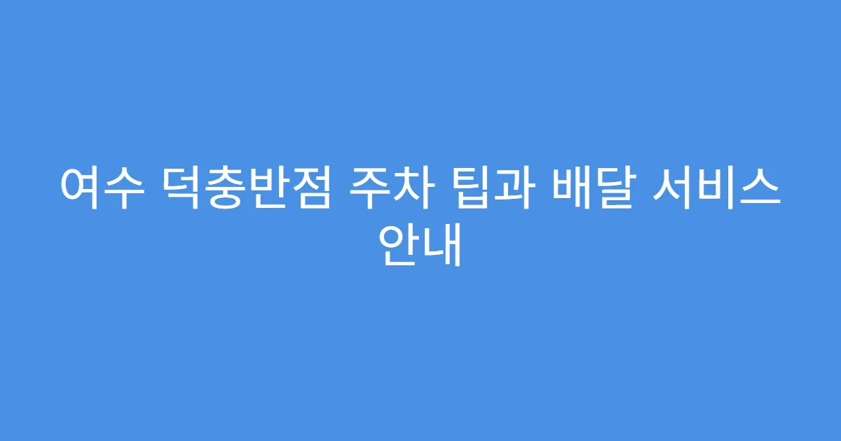여수 덕충반점 주차 팁과 배달 서비스 안내