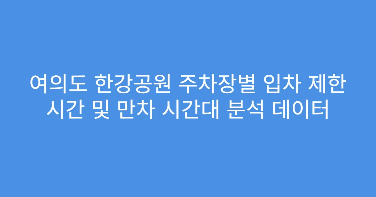 여의도 한강공원 주차장별 입차 제한 시간 및 만차 시간대 분석 데이터