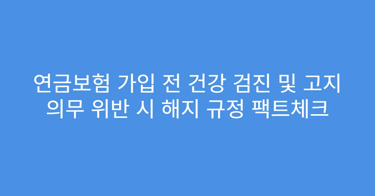 연금보험 가입 전 건강 검진 및 고지 의무 위반 시 해지 규정 팩트체크