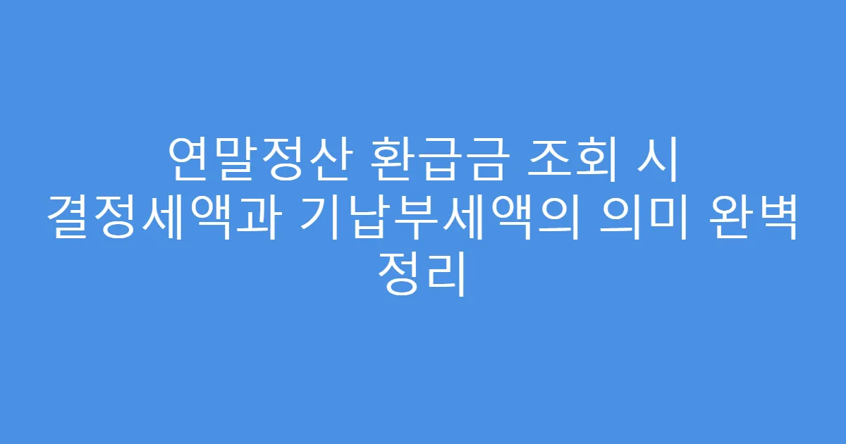 연말정산 환급금 조회 시 결정세액과 기납부세액의 의미 완벽 정리