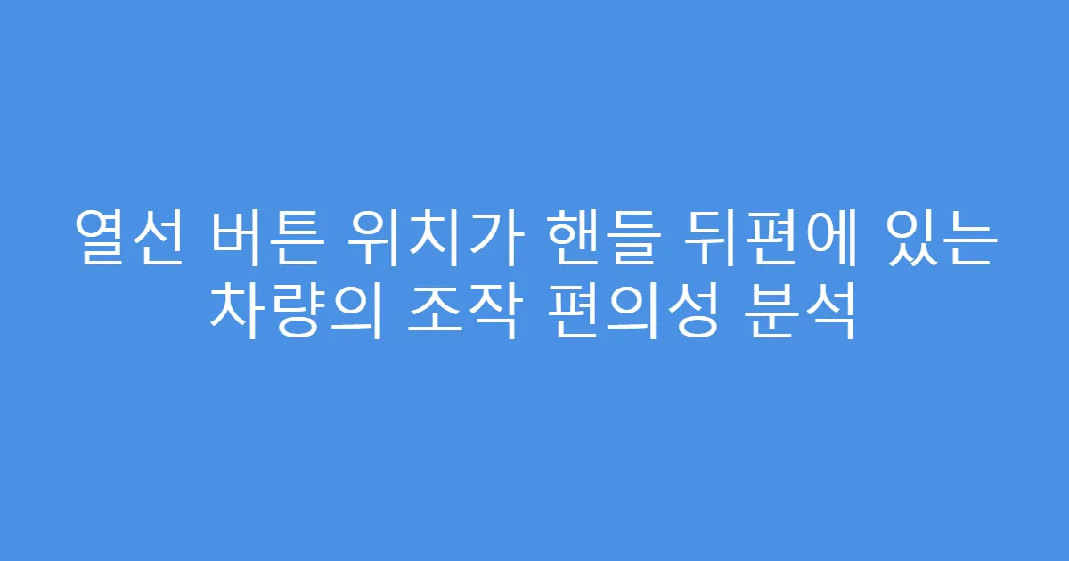 열선 버튼 위치가 핸들 뒤편에 있는 차량의 조작 편의성 분석