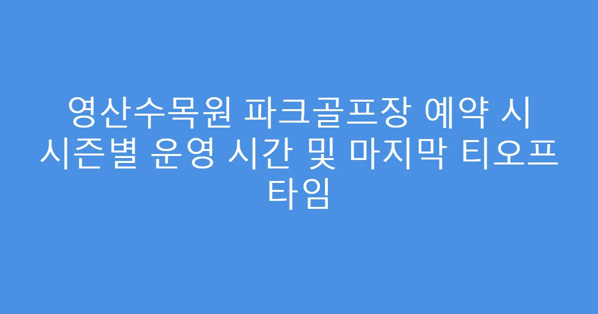 영산수목원 파크골프장 예약 시 시즌별 운영 시간 및 마지막 티오프 타임