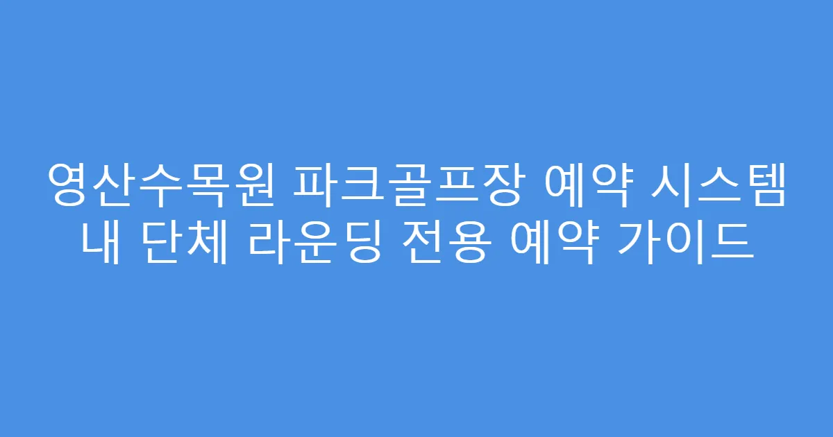 영산수목원 파크골프장 예약 시스템 내 단체 라운딩 전용 예약 가이드