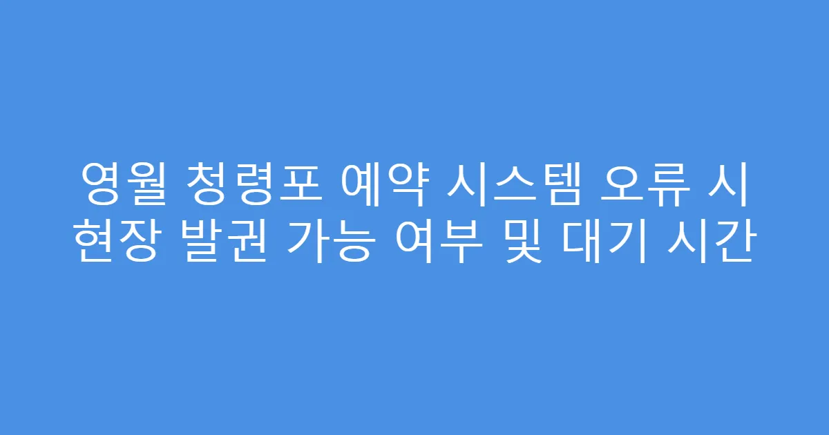 영월 청령포 예약 시스템 오류 시 현장 발권 가능 여부 및 대기 시간