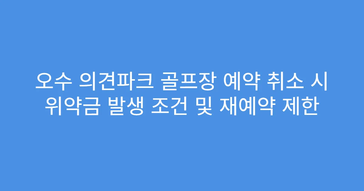 오수 의견파크 골프장 예약 취소 시 위약금 발생 조건 및 재예약 제한