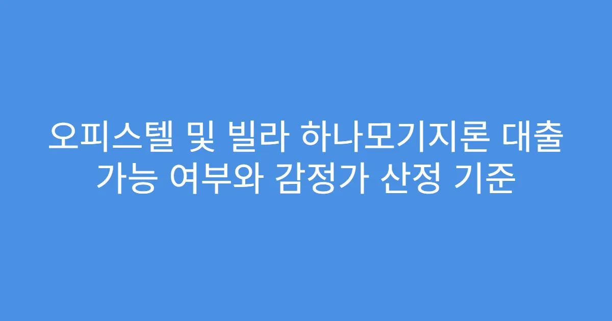 오피스텔 및 빌라 하나모기지론 대출 가능 여부와 감정가 산정 기준