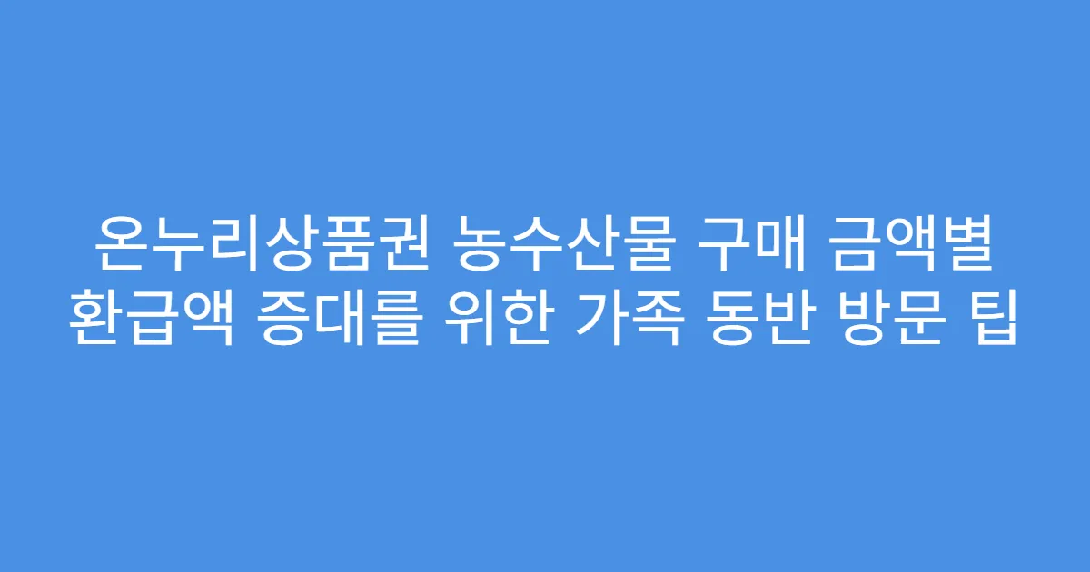 온누리상품권 농수산물 구매 금액별 환급액 증대를 위한 가족 동반 방문 팁