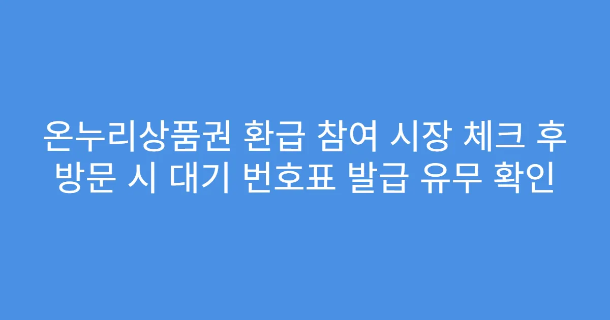 온누리상품권 환급 참여 시장 체크 후 방문 시 대기 번호표 발급 유무 확인