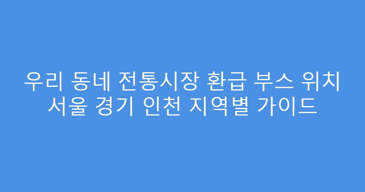 우리 동네 전통시장 환급 부스 위치 서울 경기 인천 지역별 가이드