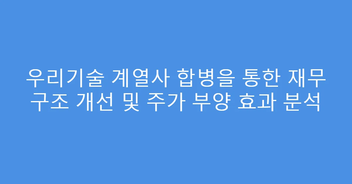 우리기술 계열사 합병을 통한 재무 구조 개선 및 주가 부양 효과 분석