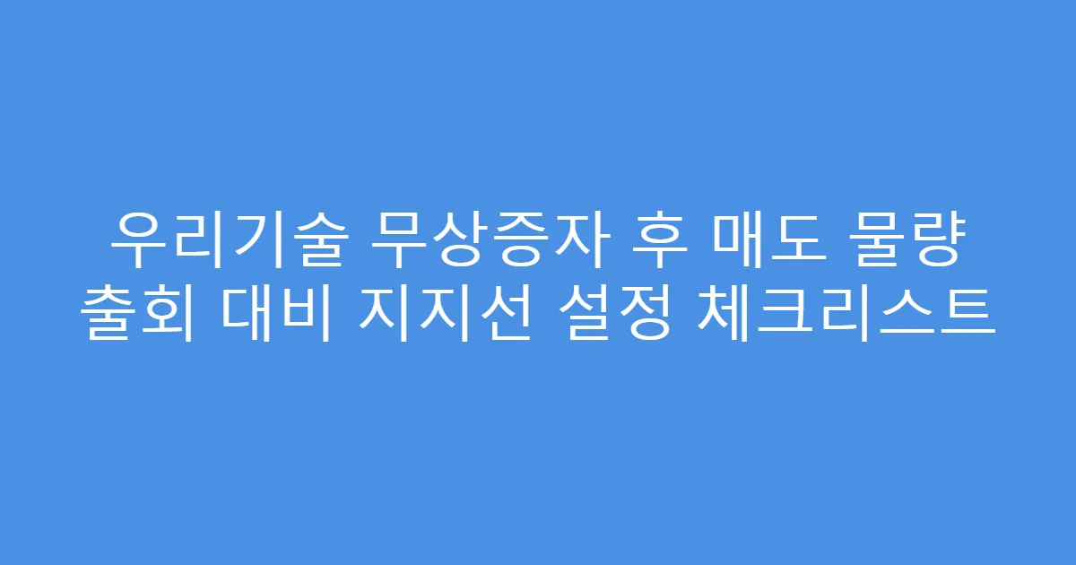 우리기술 무상증자 후 매도 물량 출회 대비 지지선 설정 체크리스트