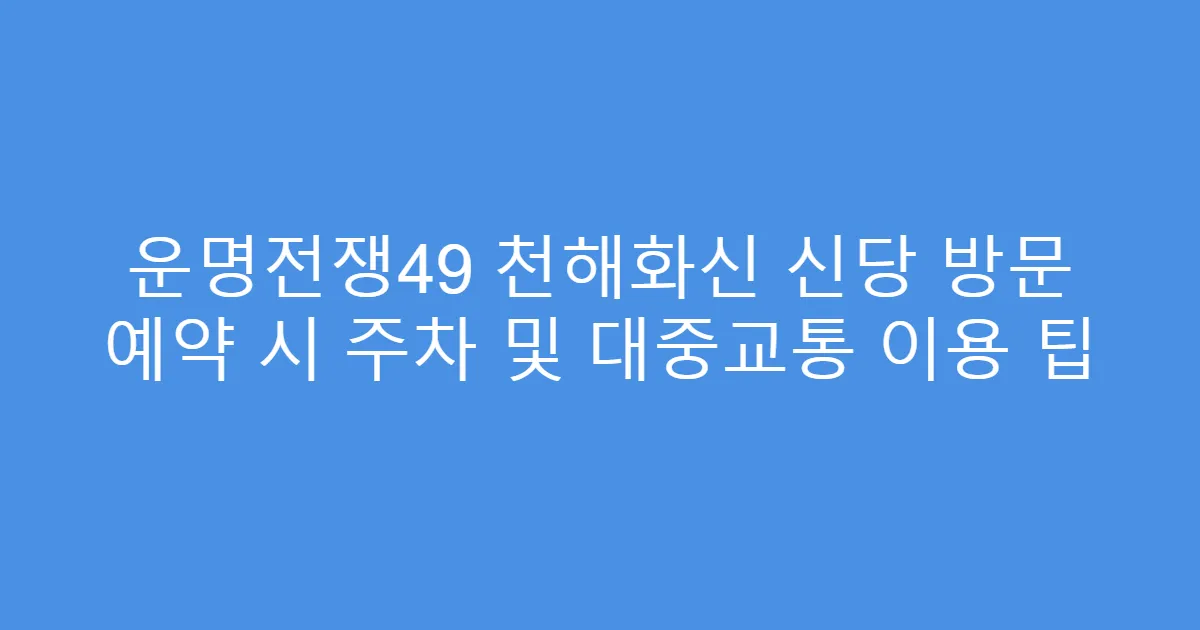 운명전쟁49 천해화신 신당 방문 예약 시 주차 및 대중교통 이용 팁