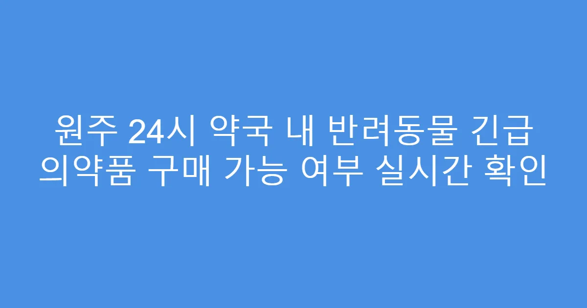 원주 24시 약국 내 반려동물 긴급 의약품 구매 가능 여부 실시간 확인