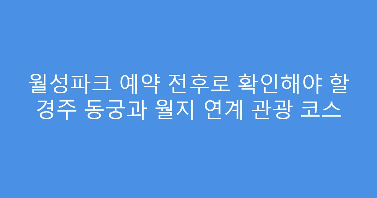 월성파크 예약 전후로 확인해야 할 경주 동궁과 월지 연계 관광 코스