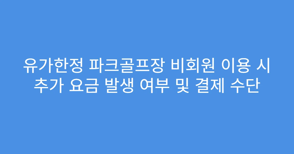 유가한정 파크골프장 비회원 이용 시 추가 요금 발생 여부 및 결제 수단