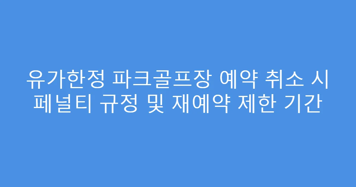 유가한정 파크골프장 예약 취소 시 페널티 규정 및 재예약 제한 기간