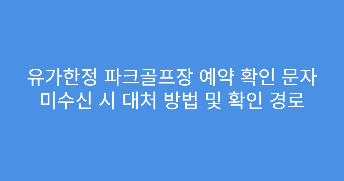 유가한정 파크골프장 예약 확인 문자 미수신 시 대처 방법 및 확인 경로