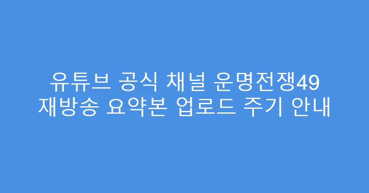 유튜브 공식 채널 운명전쟁49 재방송 요약본 업로드 주기 안내