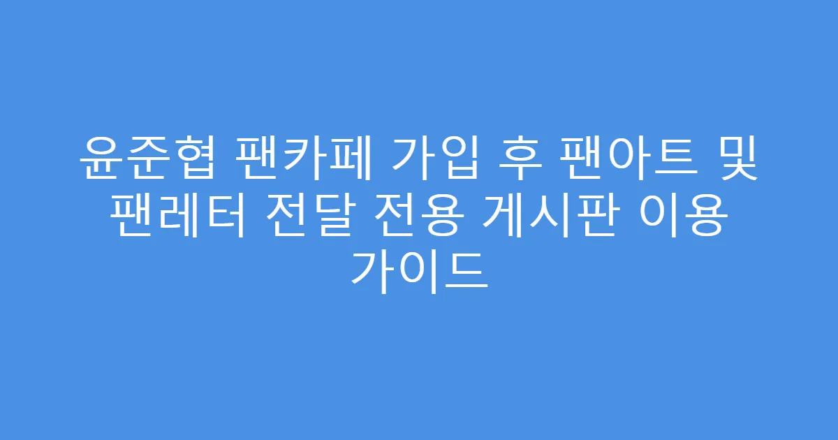 윤준협 팬카페 가입 후 팬아트 및 팬레터 전달 전용 게시판 이용 가이드