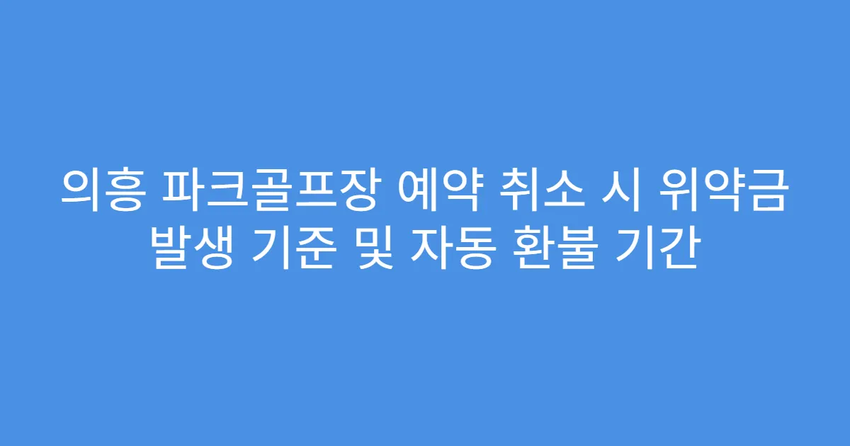의흥 파크골프장 예약 취소 시 위약금 발생 기준 및 자동 환불 기간