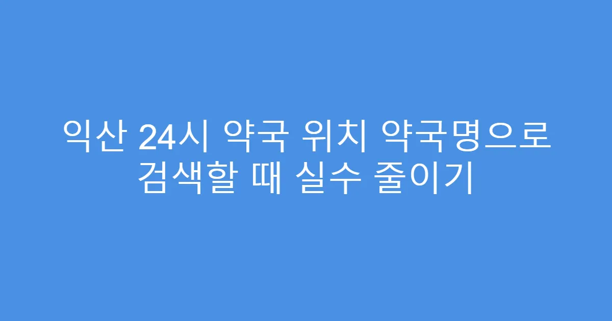 익산 24시 약국 위치 약국명으로 검색할 때 실수 줄이기