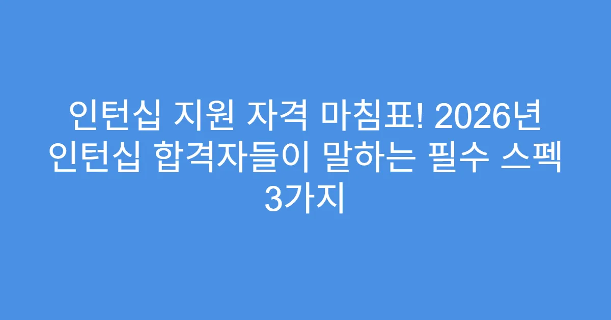 인턴십 지원 자격 마침표! 2026년 인턴십 합격자들이 말하는 필수 스펙 3가지