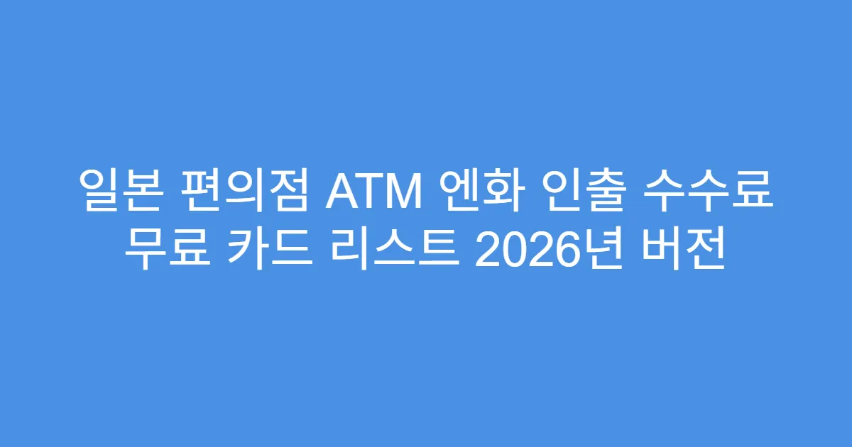 일본 편의점 ATM 엔화 인출 수수료 무료 카드 리스트 2026년 버전
