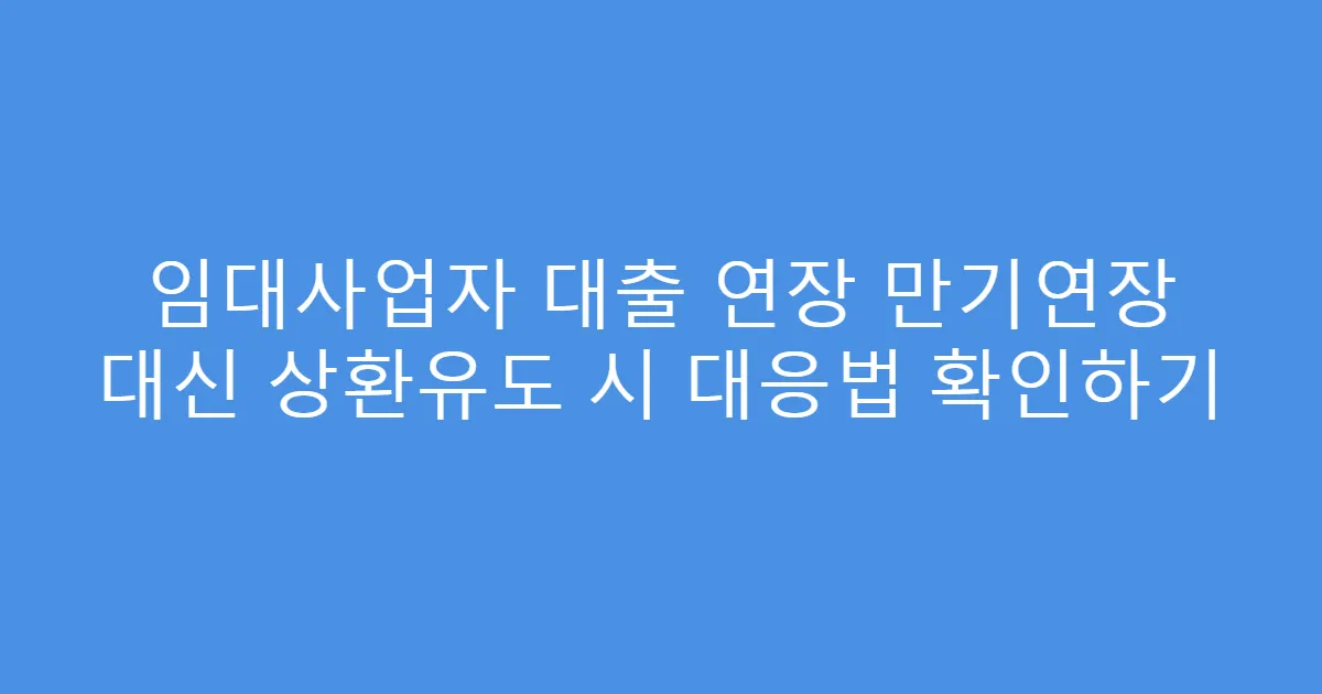 임대사업자 대출 연장 만기연장 대신 상환유도 시 대응법 확인하기