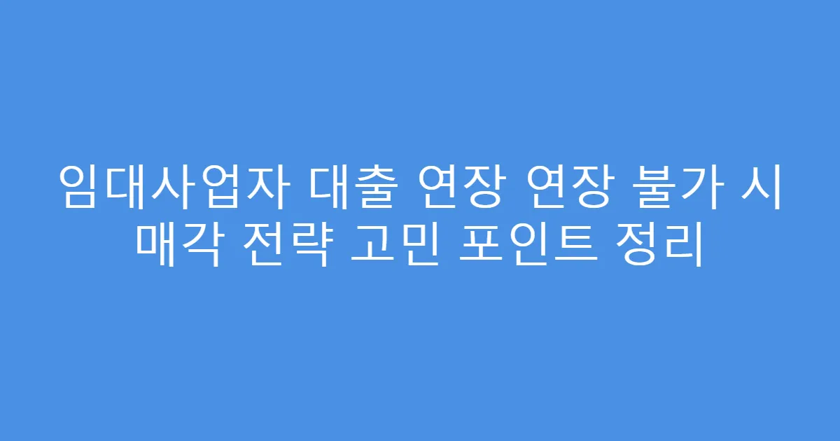 임대사업자 대출 연장 연장 불가 시 매각 전략 고민 포인트 정리