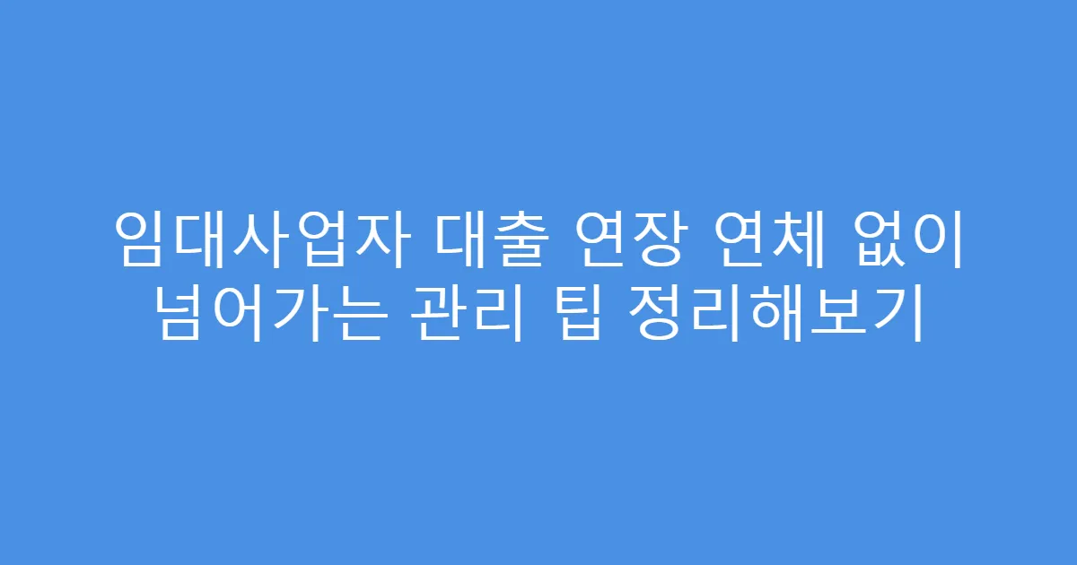 임대사업자 대출 연장 연체 없이 넘어가는 관리 팁 정리해보기