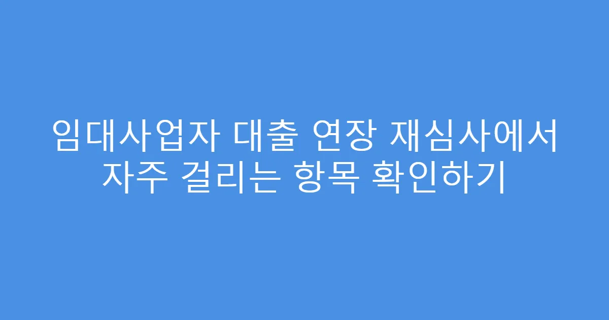 임대사업자 대출 연장 재심사에서 자주 걸리는 항목 확인하기