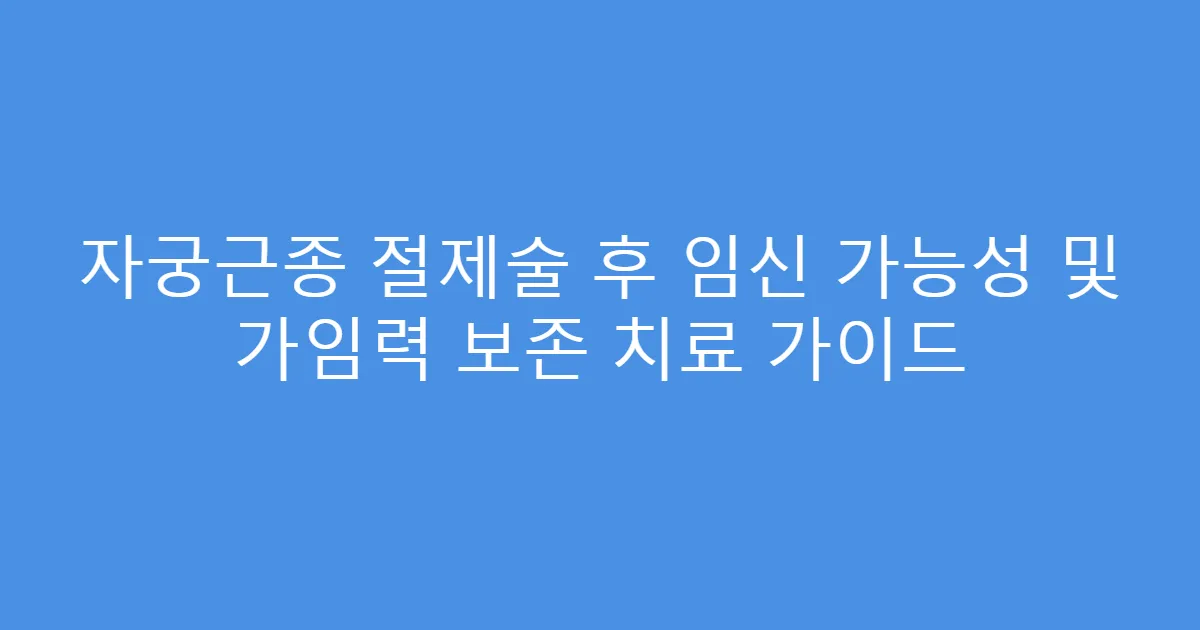 자궁근종 절제술 후 임신 가능성 및 가임력 보존 치료 가이드