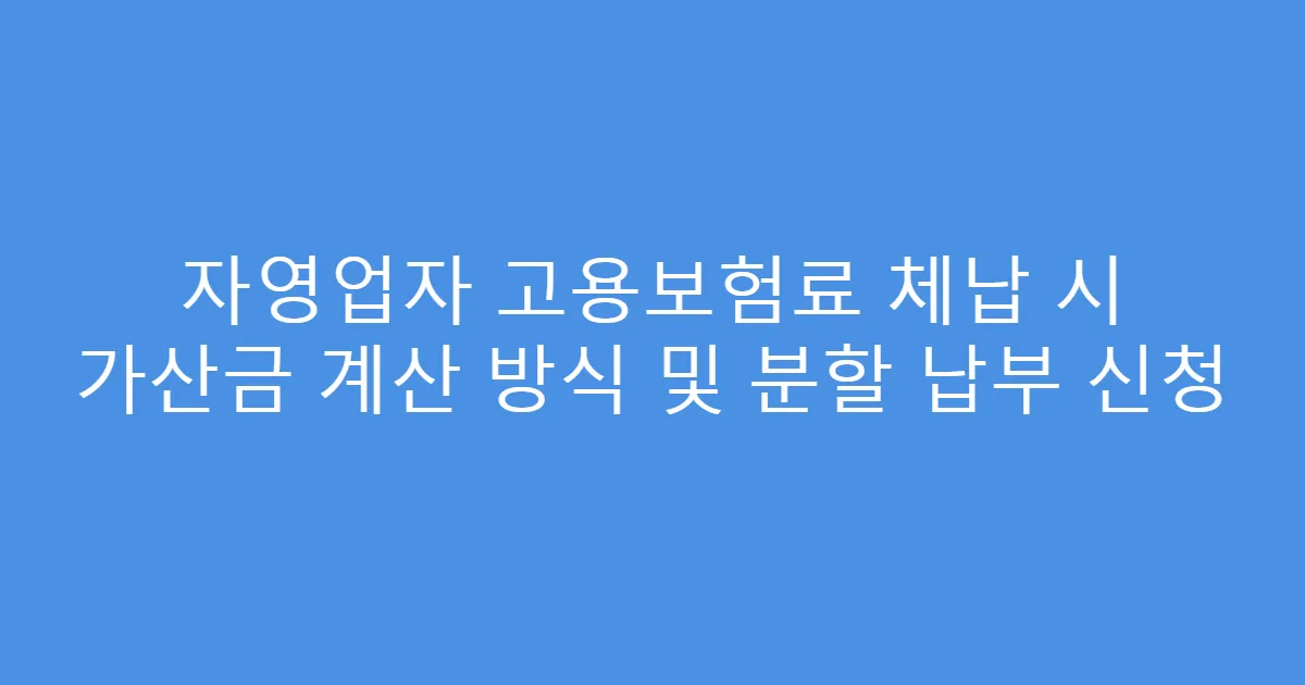 자영업자 고용보험료 체납 시 가산금 계산 방식 및 분할 납부 신청