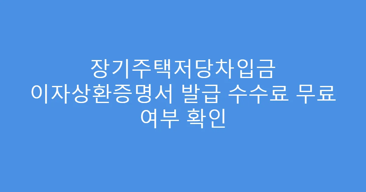 장기주택저당차입금 이자상환증명서 발급 수수료 무료 여부 확인