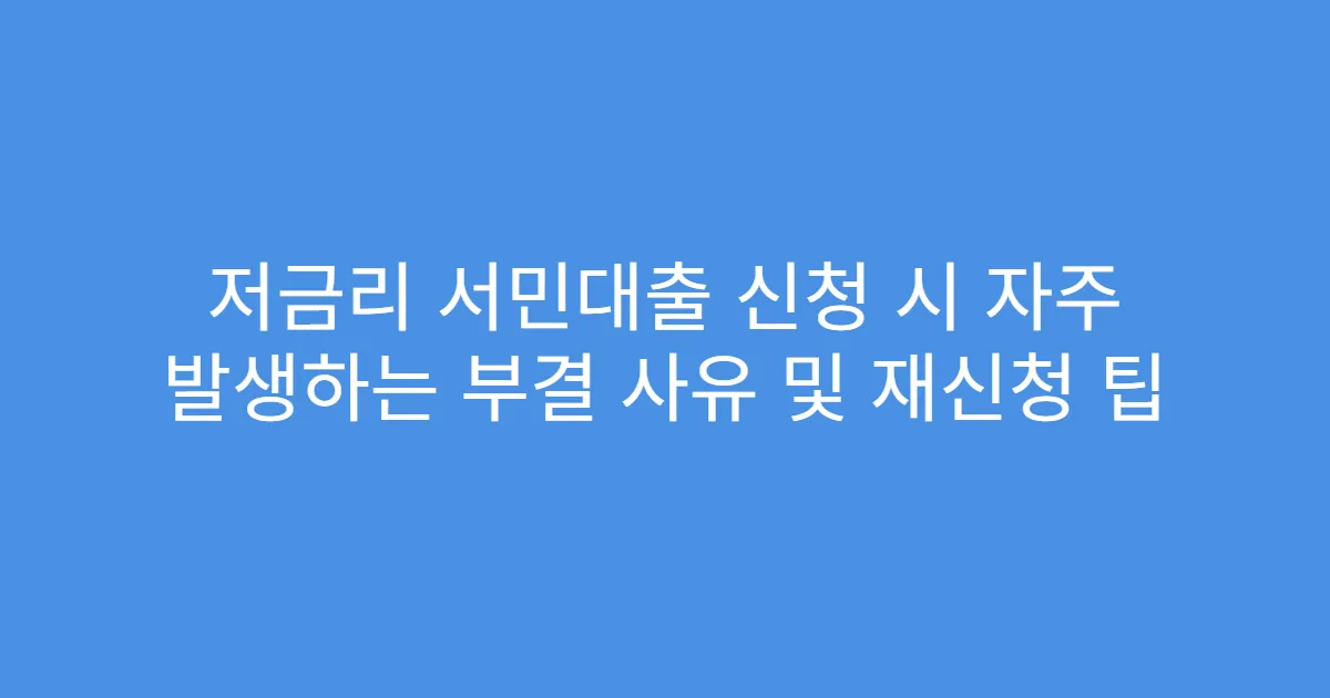 저금리 서민대출 신청 시 자주 발생하는 부결 사유 및 재신청 팁