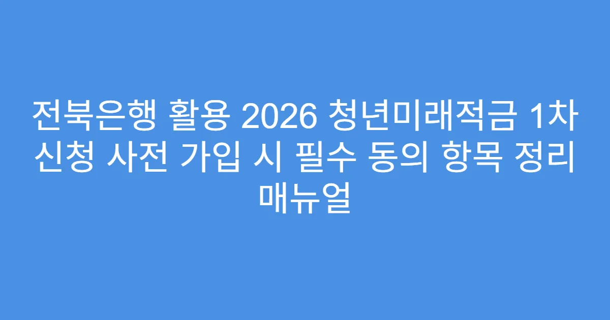 전북은행 활용 2026 청년미래적금 1차 신청 사전 가입 시 필수 동의 항목 정리 매뉴얼